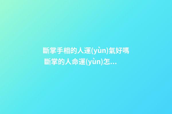 斷掌手相的人運(yùn)氣好嗎 斷掌的人命運(yùn)怎樣